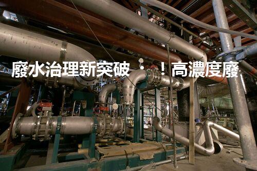 廢水治理新突破！高濃度廢水問題迎來終極解決方案？